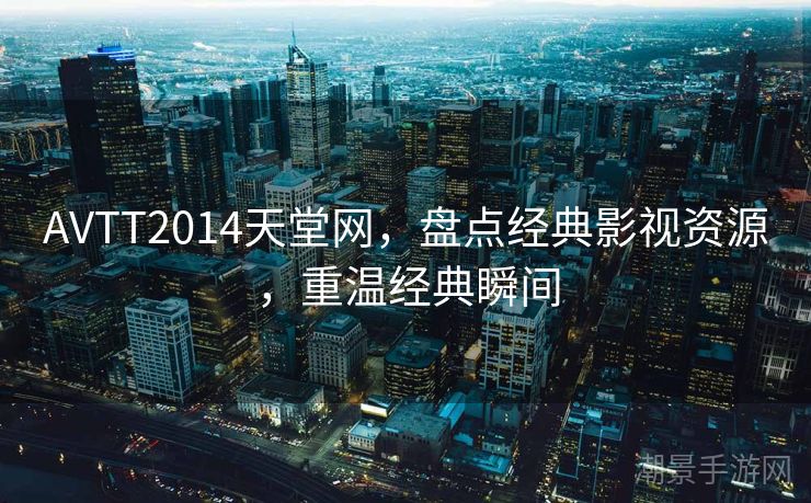 AVTT2014天堂网，盘点经典影视资源，重温经典瞬间