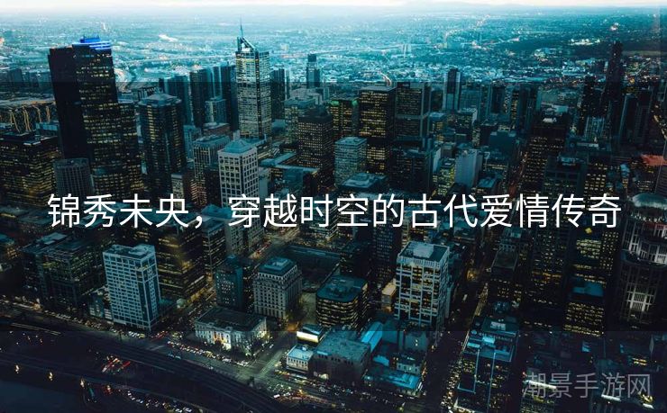 锦秀未央，穿越时空的古代爱情传奇