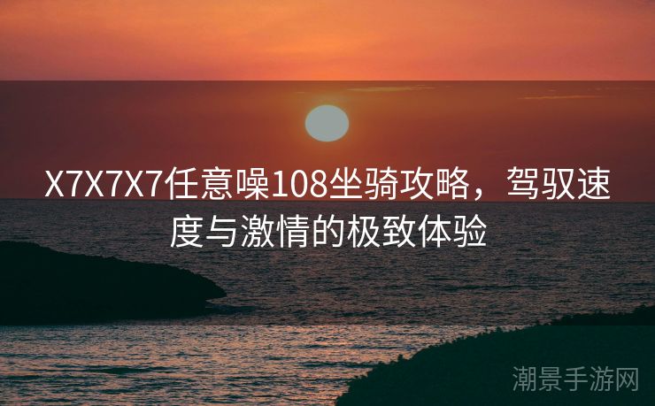 X7X7X7任意噪108坐骑攻略，驾驭速度与激情的极致体验