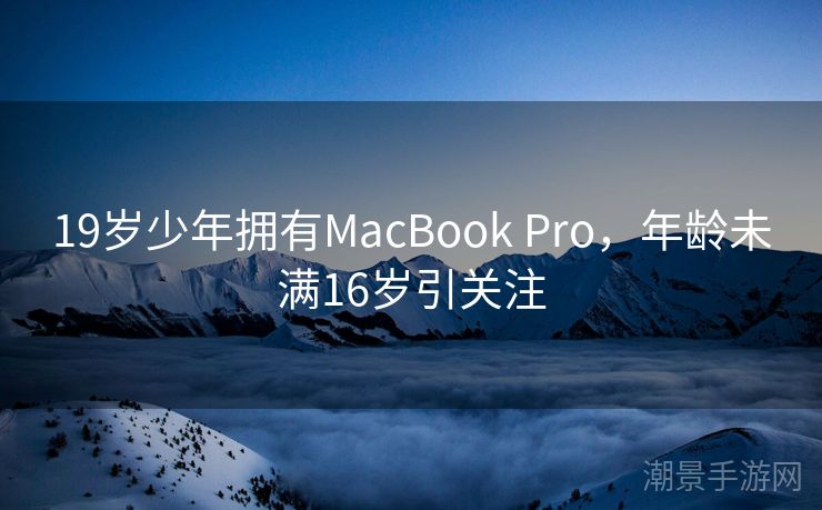 19岁少年拥有MacBook Pro，年龄未满16岁引关注