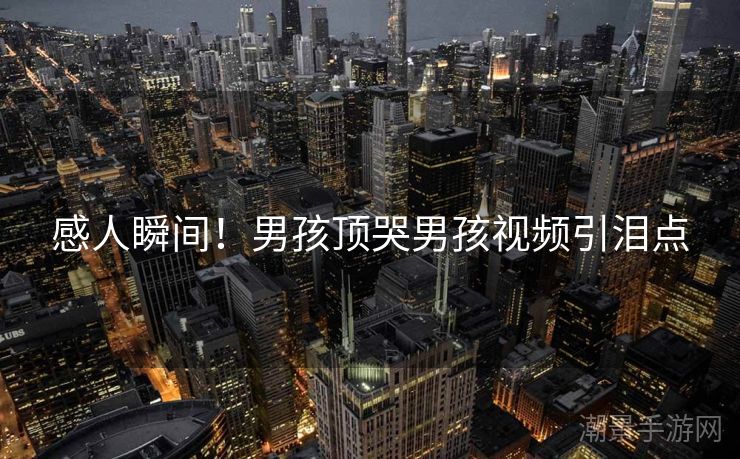 感人瞬间！男孩顶哭男孩视频引泪点