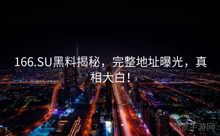 166.SU黑料揭秘，完整地址曝光，真相大白！