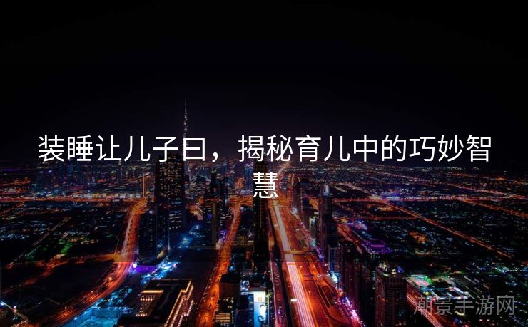装睡让儿子曰，揭秘育儿中的巧妙智慧