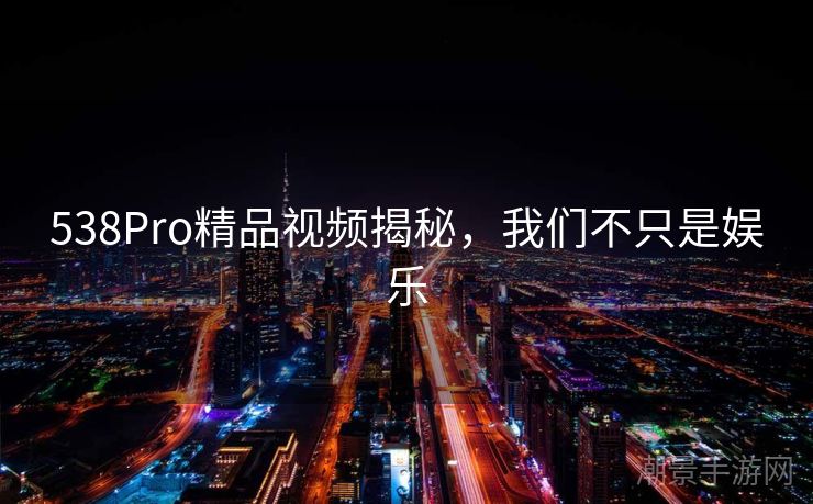 538Pro精品视频揭秘，我们不只是娱乐