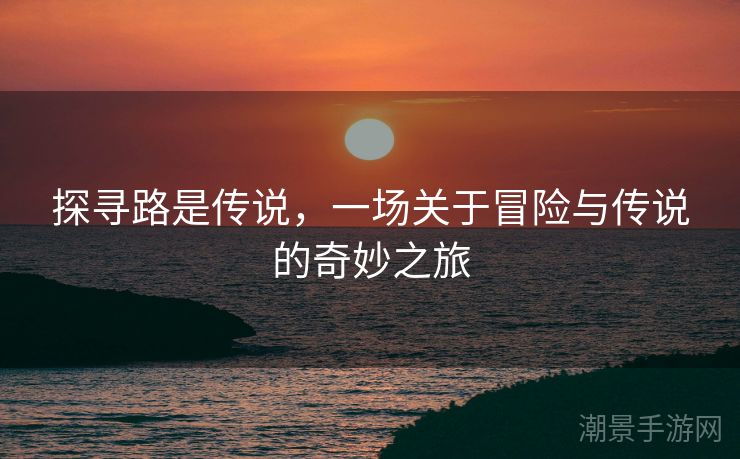 探寻路是传说，一场关于冒险与传说的奇妙之旅