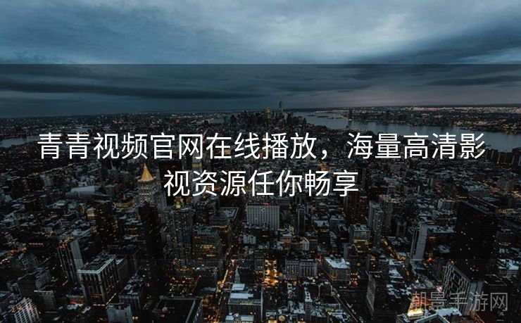青青视频官网在线播放，海量高清影视资源任你畅享