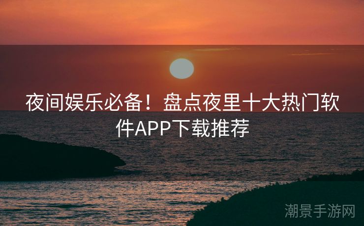 夜间娱乐必备！盘点夜里十大热门软件APP下载推荐