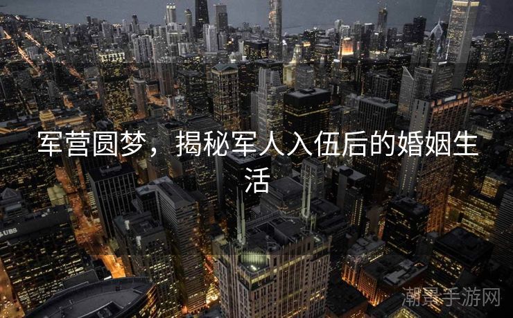军营圆梦，揭秘军人入伍后的婚姻生活