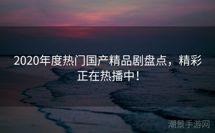 2020年度热门国产精品剧盘点，精彩正在热播中！