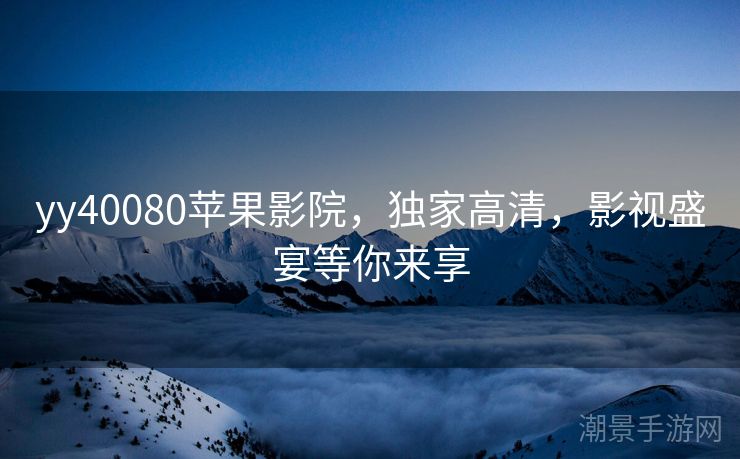 yy40080苹果影院，独家高清，影视盛宴等你来享