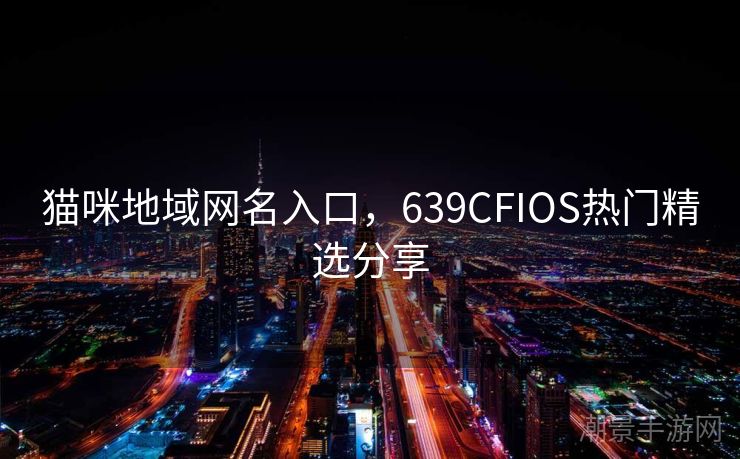 猫咪地域网名入口，639CFIOS热门精选分享