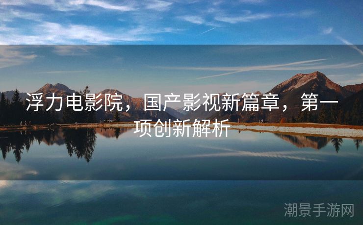 浮力电影院，国产影视新篇章，第一项创新解析