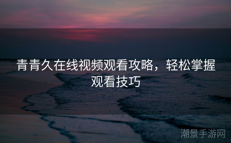 青青久在线视频观看攻略，轻松掌握观看技巧