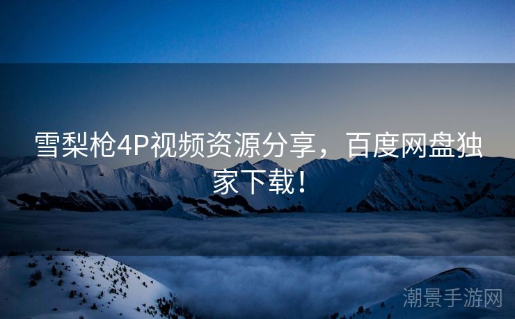 雪梨枪4P视频资源分享，百度网盘独家下载！