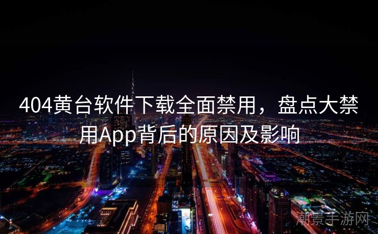 404黄台软件下载全面禁用，盘点大禁用App背后的原因及影响
