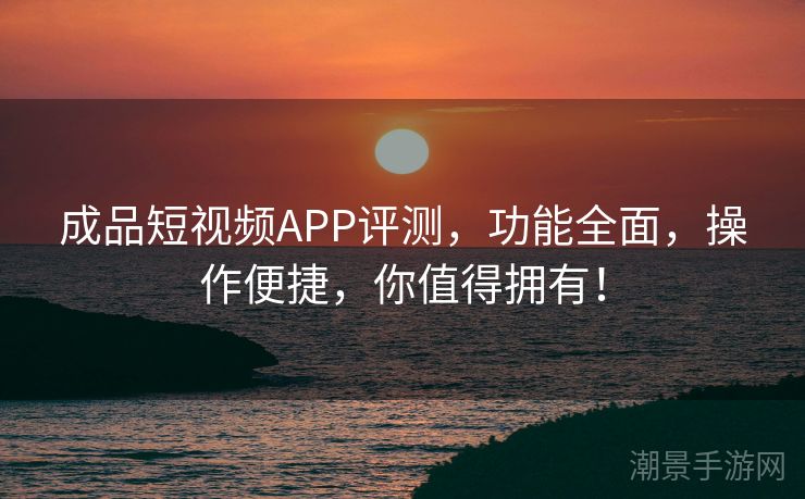 成品短视频APP评测，功能全面，操作便捷，你值得拥有！