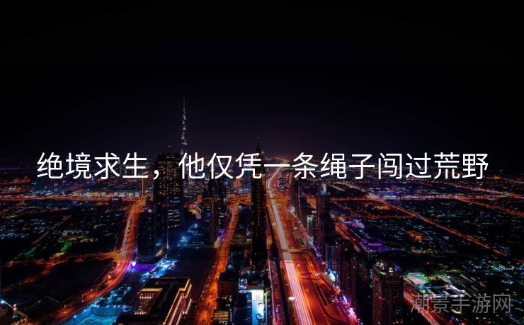 绝境求生，他仅凭一条绳子闯过荒野