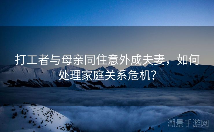 打工者与母亲同住意外成夫妻，如何处理家庭关系危机？