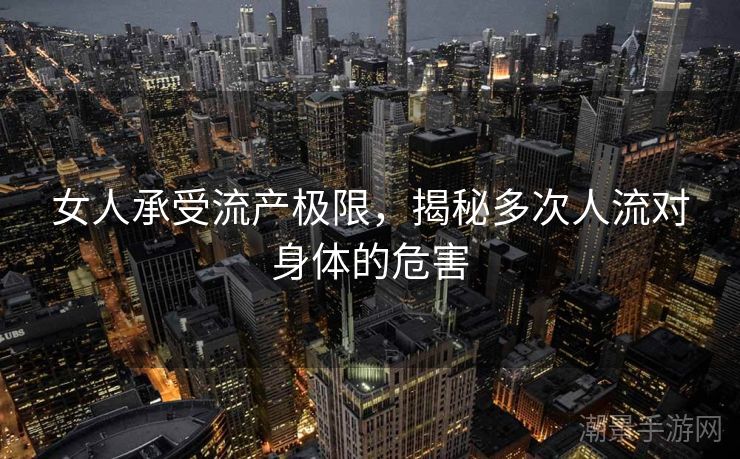 女人承受流产极限，揭秘多次人流对身体的危害