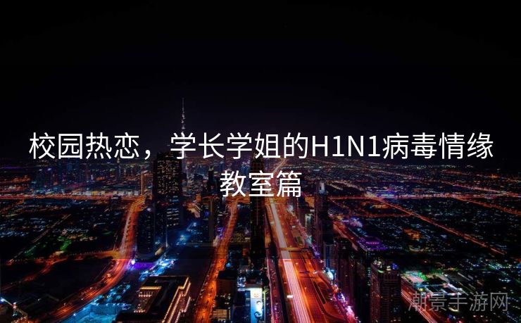 校园热恋，学长学姐的H1N1病毒情缘教室篇
