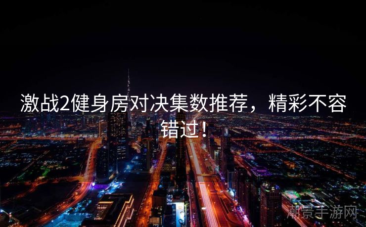 激战2健身房对决集数推荐，精彩不容错过！