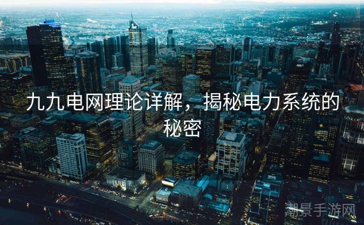 九九电网理论详解，揭秘电力系统的秘密