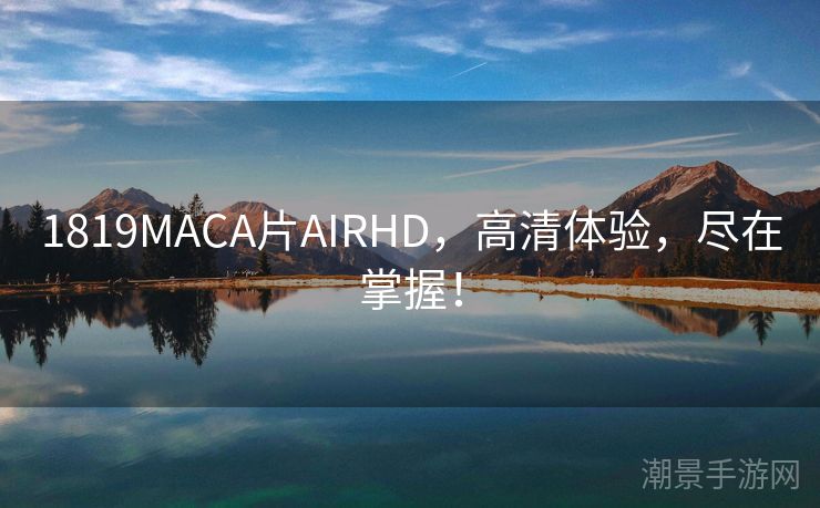 1819MACA片AIRHD，高清体验，尽在掌握！