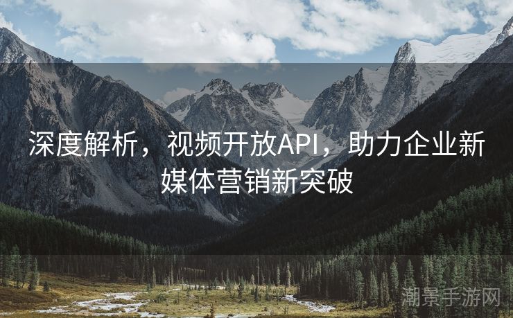 深度解析，视频开放API，助力企业新媒体营销新突破