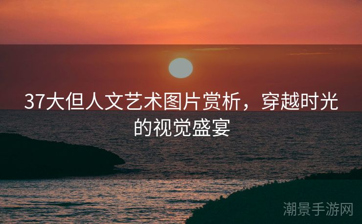 37大但人文艺术图片赏析，穿越时光的视觉盛宴