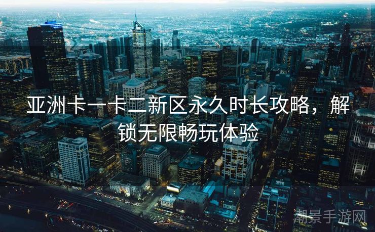 亚洲卡一卡二新区永久时长攻略，解锁无限畅玩体验