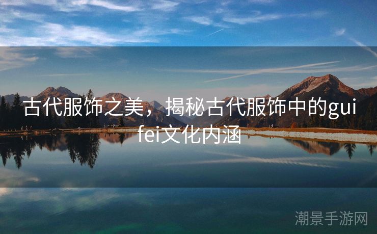 古代服饰之美，揭秘古代服饰中的guifei文化内涵