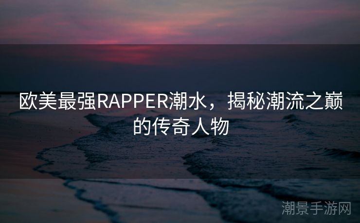 欧美最强RAPPER潮水，揭秘潮流之巅的传奇人物