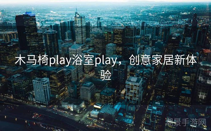 木马椅play浴室play，创意家居新体验