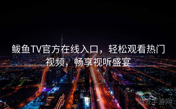鲅鱼TV官方在线入口，轻松观看热门视频，畅享视听盛宴
