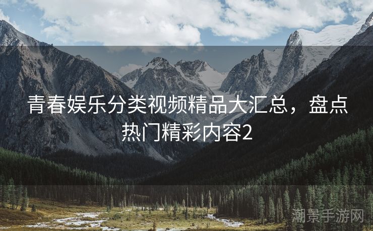 青春娱乐分类视频精品大汇总，盘点热门精彩内容2