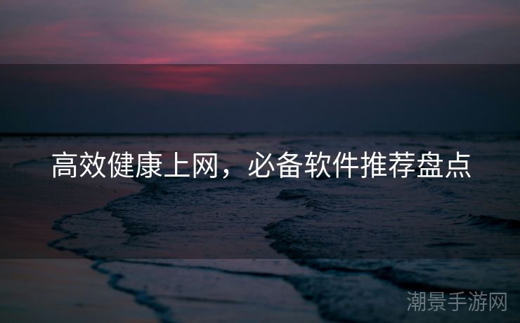 高效健康上网，必备软件推荐盘点