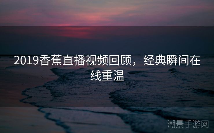 2019香蕉直播视频回顾，经典瞬间在线重温