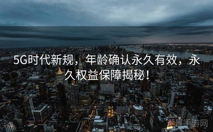 5G时代新规，年龄确认永久有效，永久权益保障揭秘！