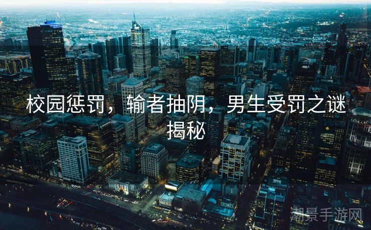 校园惩罚，输者抽阴，男生受罚之谜揭秘