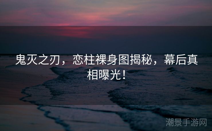 鬼灭之刃，恋柱裸身图揭秘，幕后真相曝光！