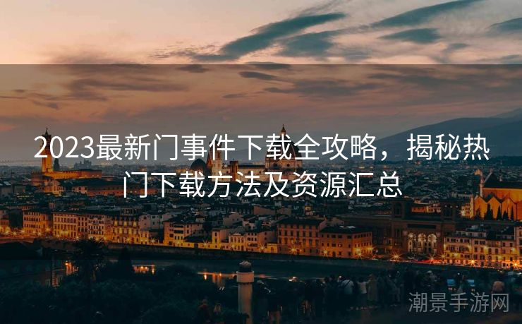 2023最新门事件下载全攻略，揭秘热门下载方法及资源汇总