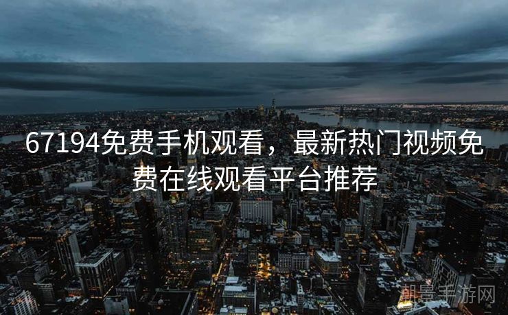 67194免费手机观看，最新热门视频免费在线观看平台推荐