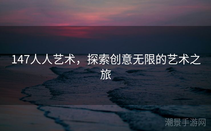 147人人艺术，探索创意无限的艺术之旅