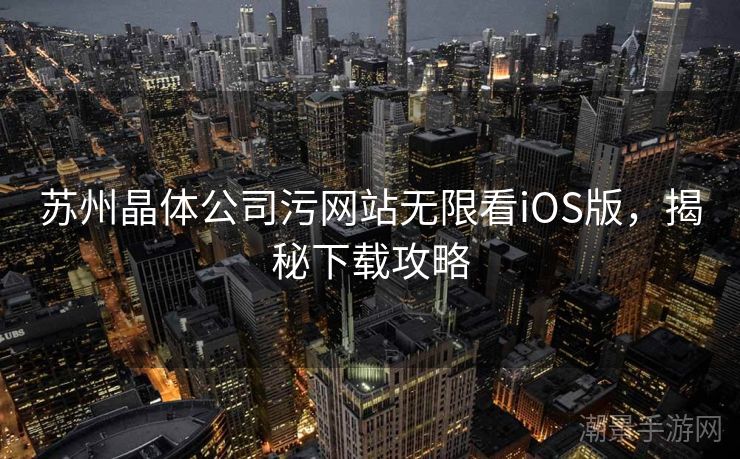 苏州晶体公司污网站无限看iOS版，揭秘下载攻略