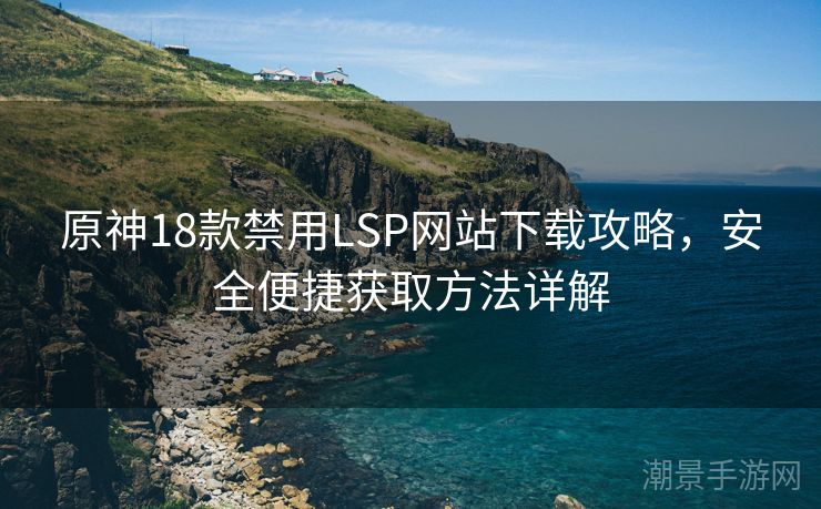 原神18款禁用LSP网站下载攻略，安全便捷获取方法详解