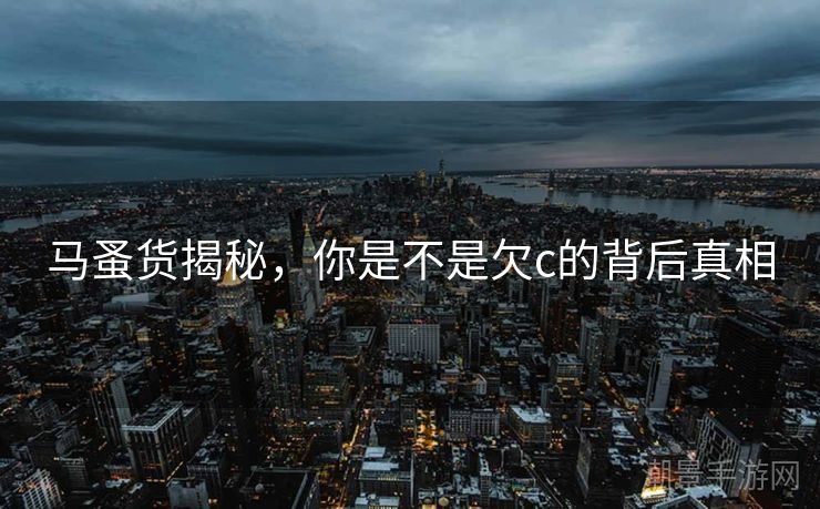 马蚤货揭秘，你是不是欠c的背后真相