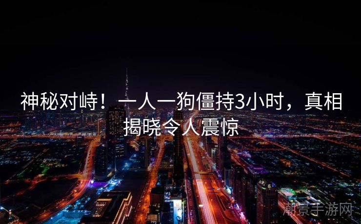 神秘对峙！一人一狗僵持3小时，真相揭晓令人震惊