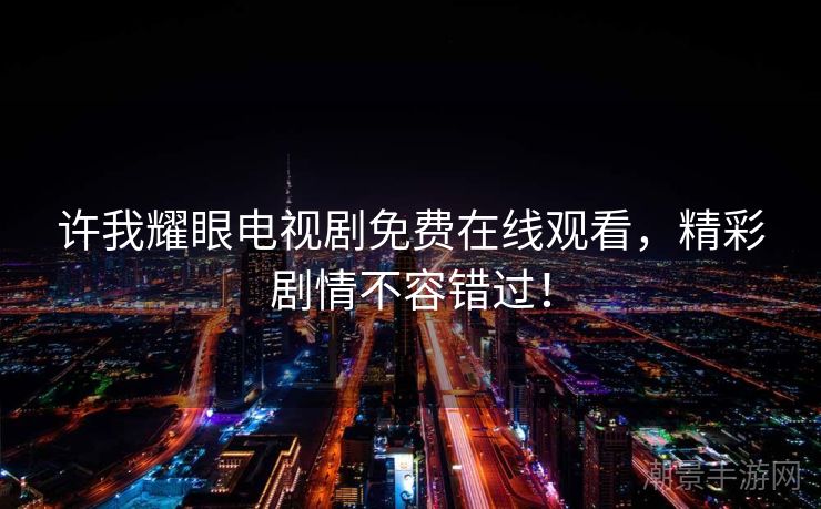 许我耀眼电视剧免费在线观看，精彩剧情不容错过！