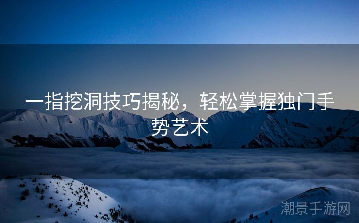 一指挖洞技巧揭秘，轻松掌握独门手势艺术