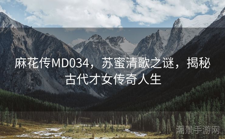 麻花传MD034，苏蜜清歌之谜，揭秘古代才女传奇人生
